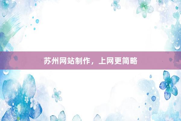 苏州网站制作，上网更简略