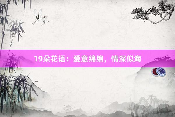 19朵花语：爱意绵绵，情深似海