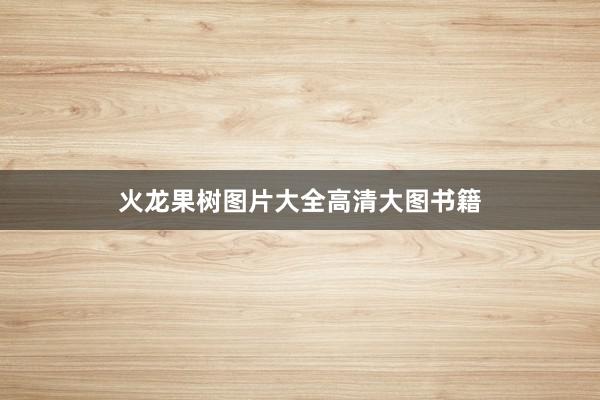 火龙果树图片大全高清大图书籍