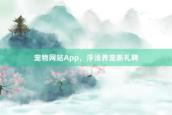 宠物网站App，浮浅养宠新礼聘