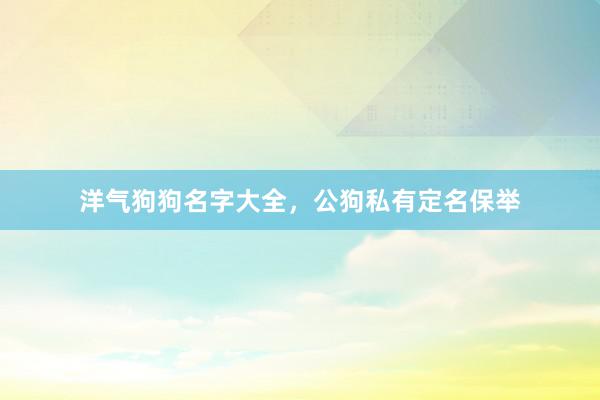 洋气狗狗名字大全，公狗私有定名保举