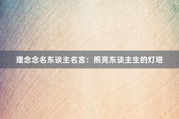 理念念名东谈主名言：照亮东谈主生的灯塔